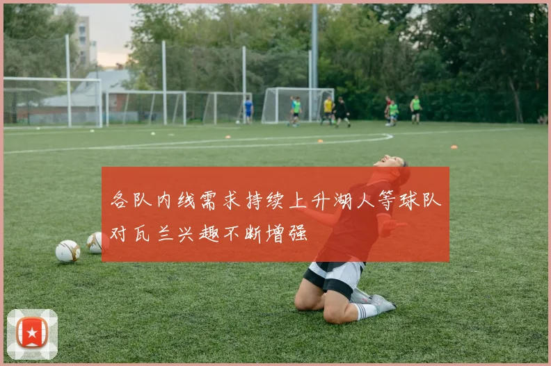 各队内线需求持续上升湖人等球队对瓦兰兴趣不断增强