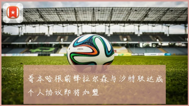 哥本哈根前锋拉尔森与沙特联达成个人协议即将加盟