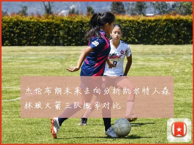 杰伦布朗未来去向分析凯尔特人森林狼火箭三队概率对比