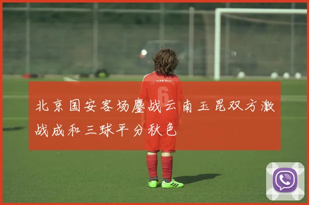 北京国安客场鏖战云南玉昆双方激战成和三球平分秋色