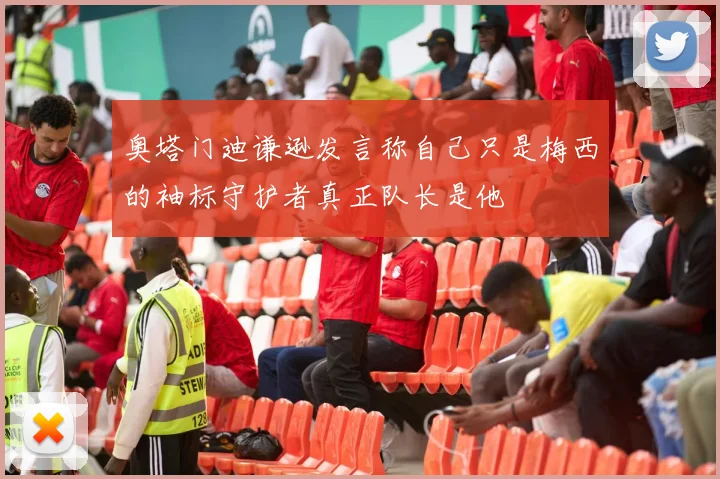 奥塔门迪谦逊发言称自己只是梅西的袖标守护者真正队长是他