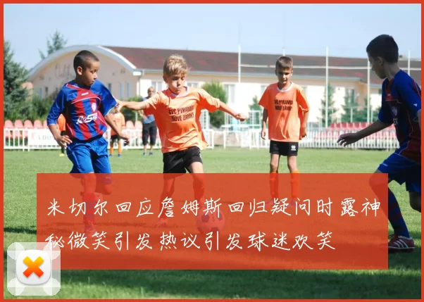 米切尔回应詹姆斯回归疑问时露神秘微笑引发热议引发球迷欢笑