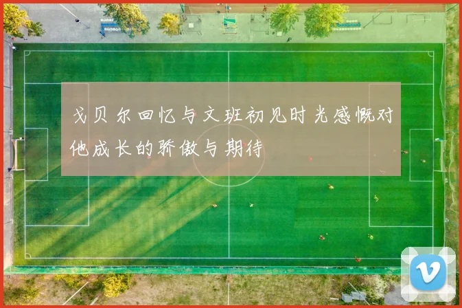 戈贝尔回忆与文班初见时光感慨对他成长的骄傲与期待