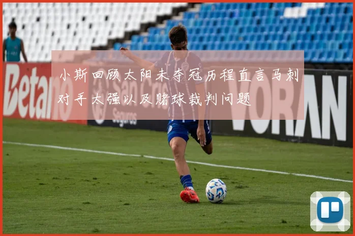 小斯回顾太阳未夺冠历程直言马刺对手太强以及赌球裁判问题