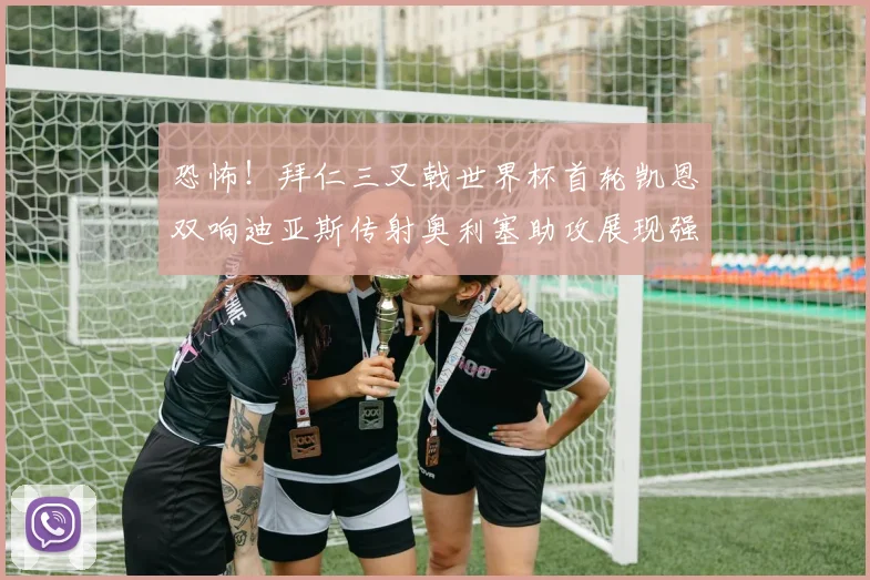 恐怖！拜仁三叉戟世界杯首轮凯恩双响迪亚斯传射奥利塞助攻展现强大实力