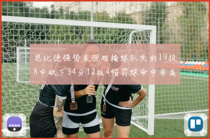 恩比德强势表现难掩球队失利19投8中砍下34分12板4帽罚球命中率高达84