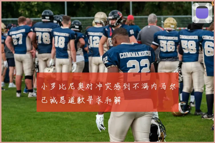 小罗比尼奥对冲突感到不满内马尔已诚恳道歉寻求和解