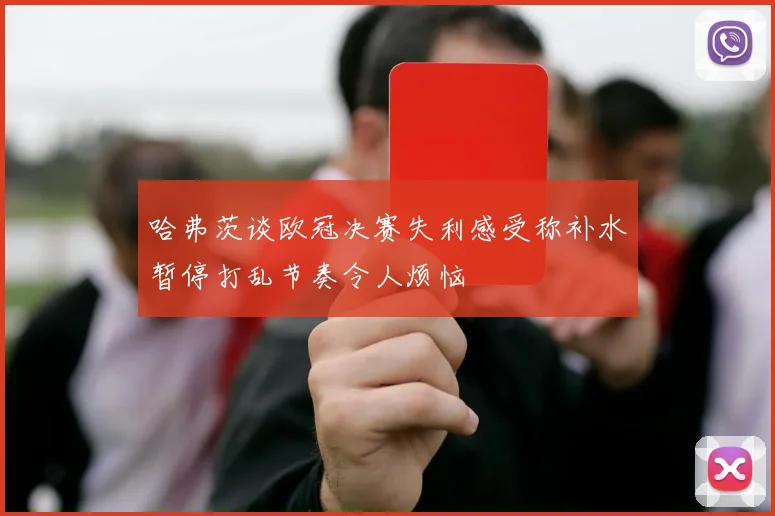 哈弗茨谈欧冠决赛失利感受称补水暂停打乱节奏令人烦恼