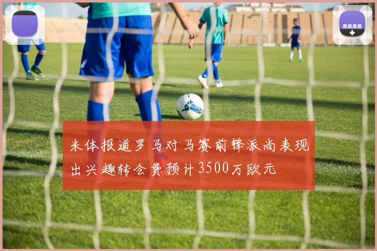 米体报道罗马对马赛前锋派尚表现出兴趣转会费预计3500万欧元