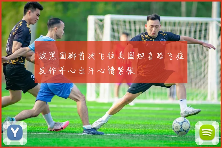波黑国脚首次飞往美国坦言恐飞症发作手心出汗心情紧张