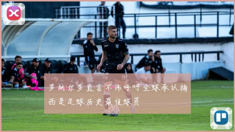 罗纳尔多直言不讳呼吁全球承认梅西是足球历史最佳球员
