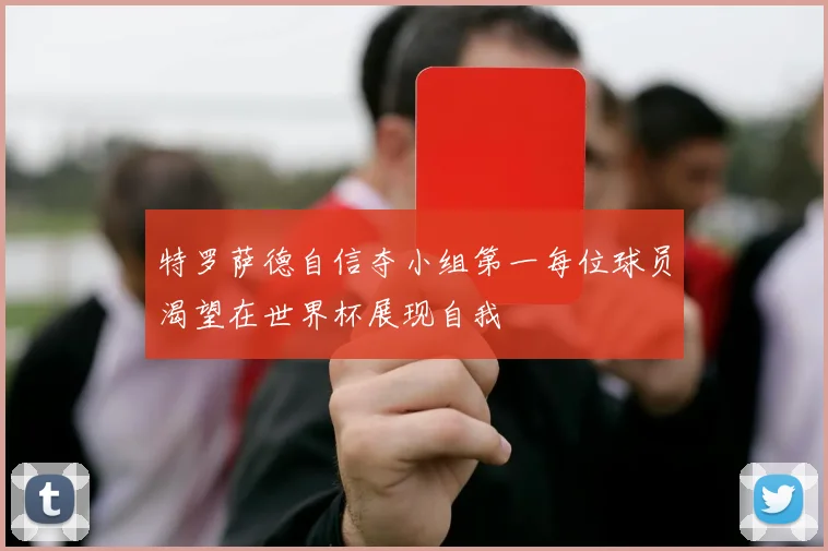 特罗萨德自信夺小组第一每位球员渴望在世界杯展现自我