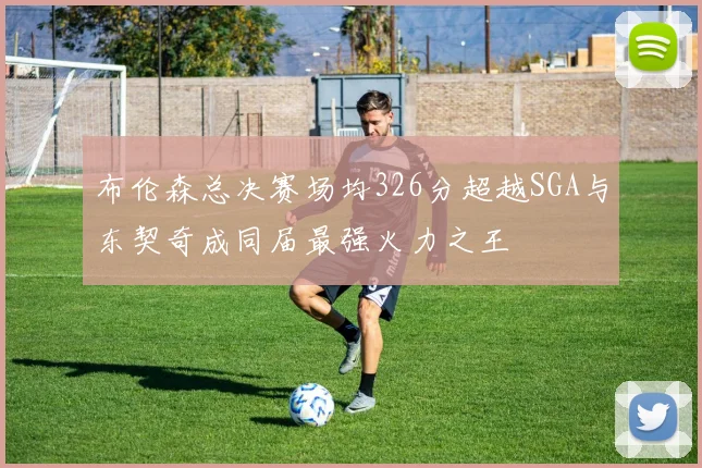 布伦森总决赛场均326分超越SGA与东契奇成同届最强火力之王