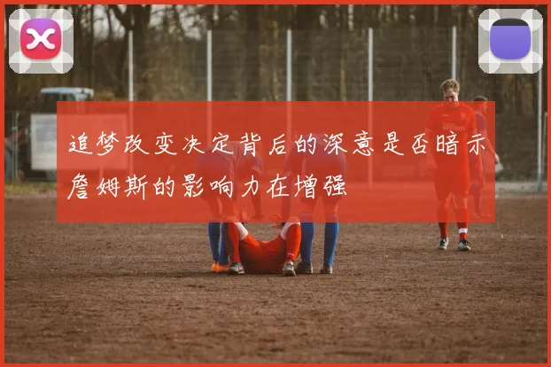 追梦改变决定背后的深意是否暗示詹姆斯的影响力在增强