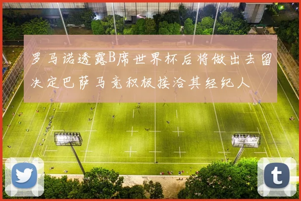 罗马诺透露B席世界杯后将做出去留决定巴萨马竞积极接洽其经纪人