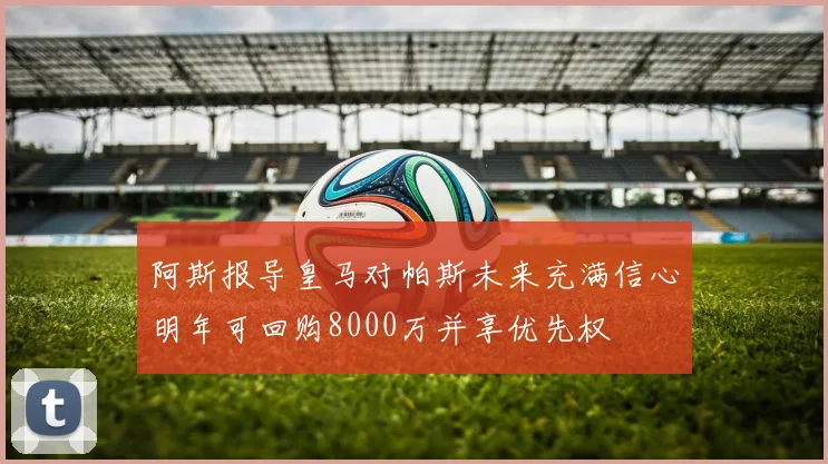 阿斯报导皇马对帕斯未来充满信心明年可回购8000万并享优先权