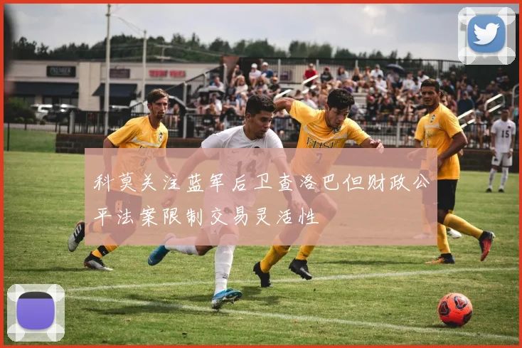 科莫关注蓝军后卫查洛巴但财政公平法案限制交易灵活性