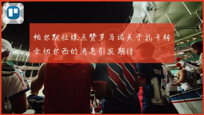 帕尔默社媒点赞罗马诺关于扎卡转会切尔西的消息引发期待