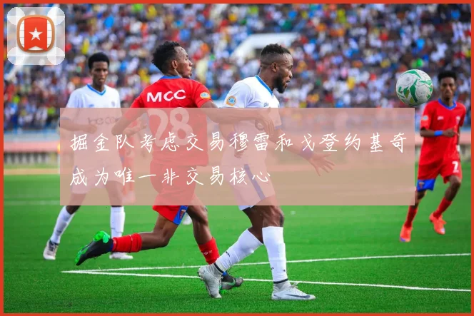 掘金队考虑交易穆雷和戈登约基奇成为唯一非交易核心