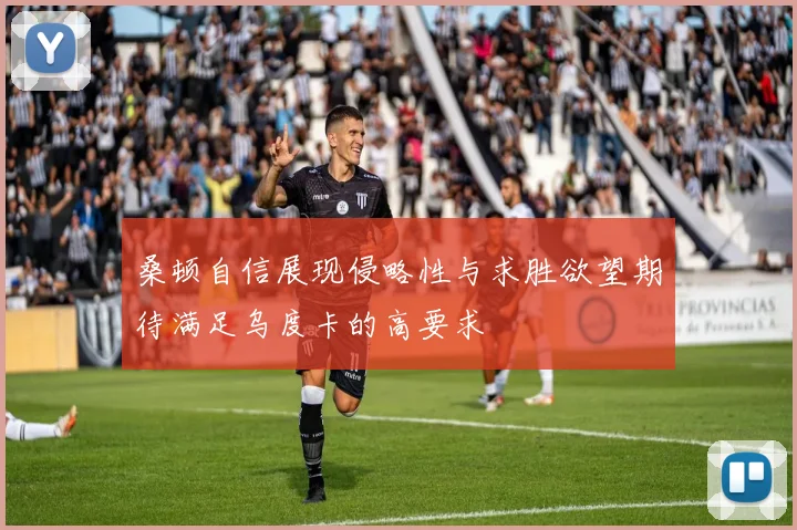 桑顿自信展现侵略性与求胜欲望期待满足乌度卡的高要求