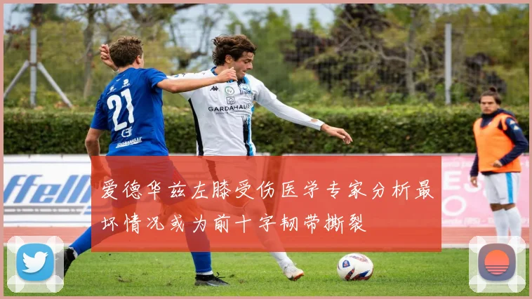 爱德华兹左膝受伤医学专家分析最坏情况或为前十字韧带撕裂