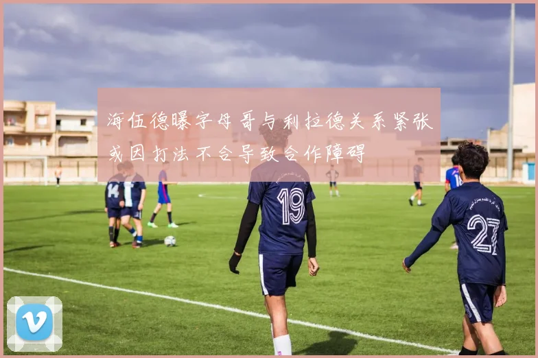 海伍德曝字母哥与利拉德关系紧张或因打法不合导致合作障碍