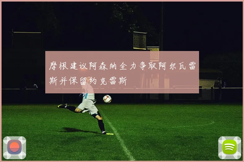 摩根建议阿森纳全力争取阿尔瓦雷斯并保留约克雷斯