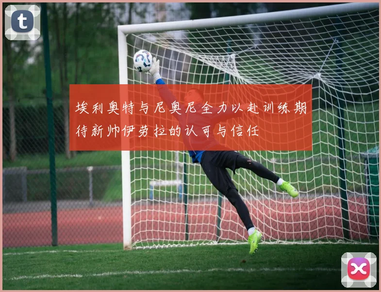 埃利奥特与尼奥尼全力以赴训练期待新帅伊劳拉的认可与信任