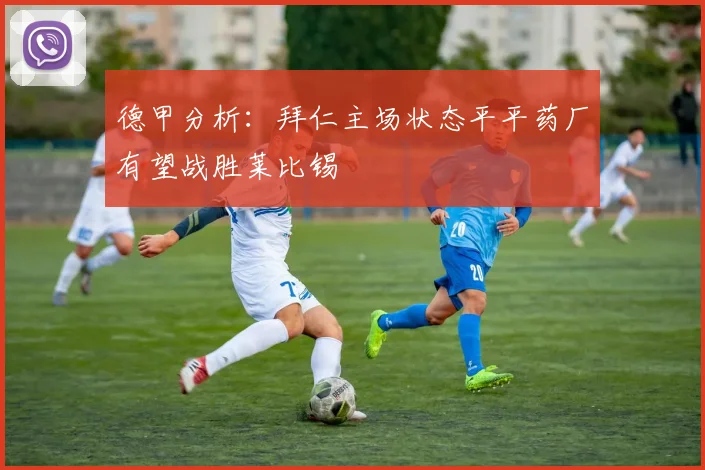德甲分析：拜仁主场状态平平药厂有望战胜莱比锡