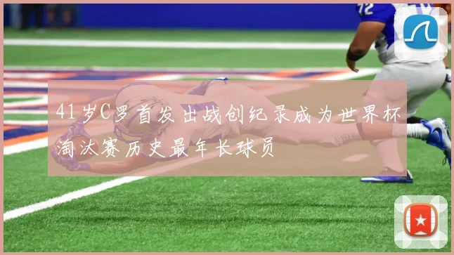 41岁C罗首发出战创纪录成为世界杯淘汰赛历史最年长球员