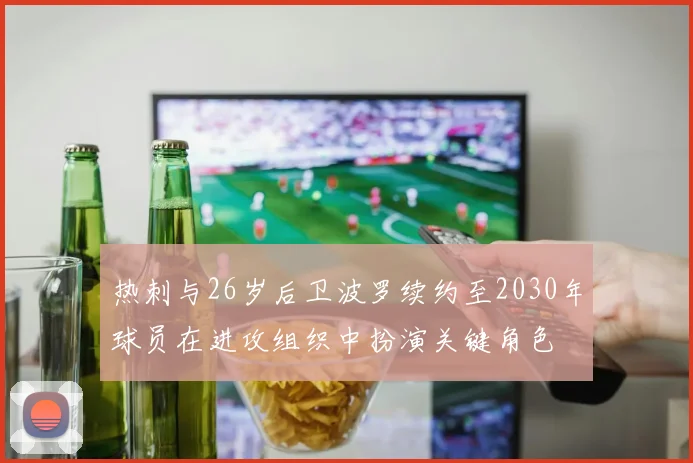 热刺与26岁后卫波罗续约至2030年球员在进攻组织中扮演关键角色