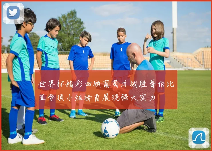 世界杯精彩回顾葡萄牙战胜哥伦比亚登顶小组榜首展现强大实力