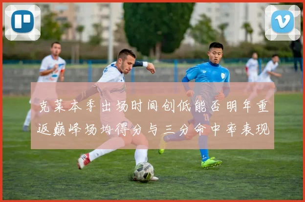 克莱本季出场时间创低能否明年重返巅峰场均得分与三分命中率表现分析
