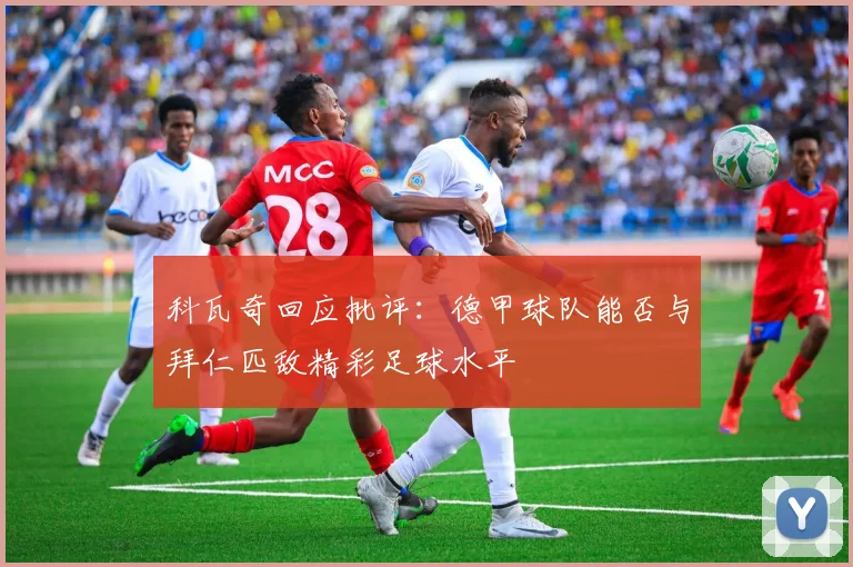科瓦奇回应批评：德甲球队能否与拜仁匹敌精彩足球水平
